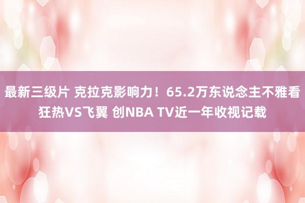 最新三级片 克拉克影响力！65.2万东说念主不雅看狂热VS飞翼 创NBA TV近一年收视记载