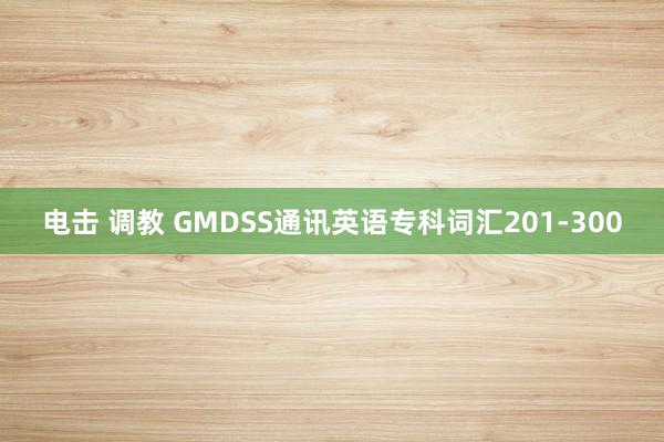 电击 调教 GMDSS通讯英语专科词汇201-300