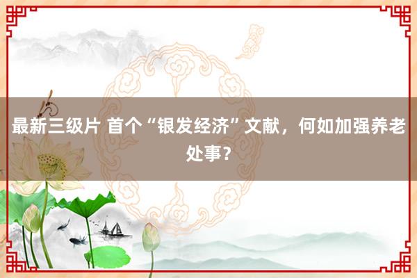 最新三级片 首个“银发经济”文献，何如加强养老处事？