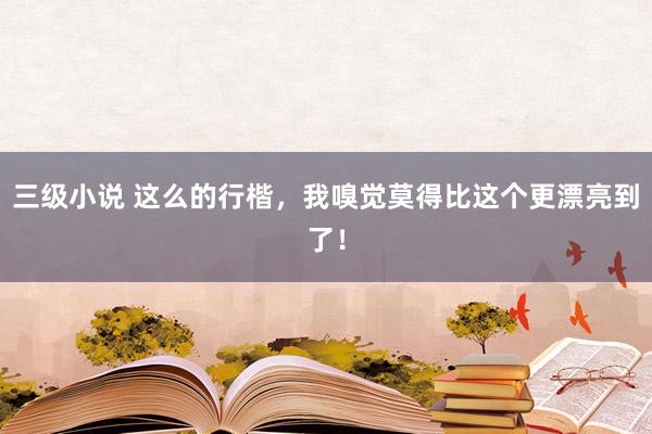 三级小说 这么的行楷,我嗅觉莫得比这个更漂亮到了!