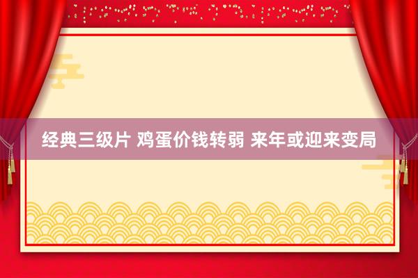 经典三级片 鸡蛋价钱转弱 来年或迎来变局