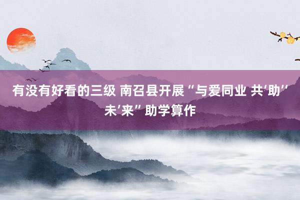 有没有好看的三级 南召县开展“与爱同业 共‘助’‘未’来”助学算作