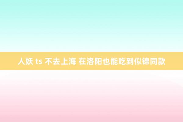 人妖 ts 不去上海 在洛阳也能吃到似锦同款