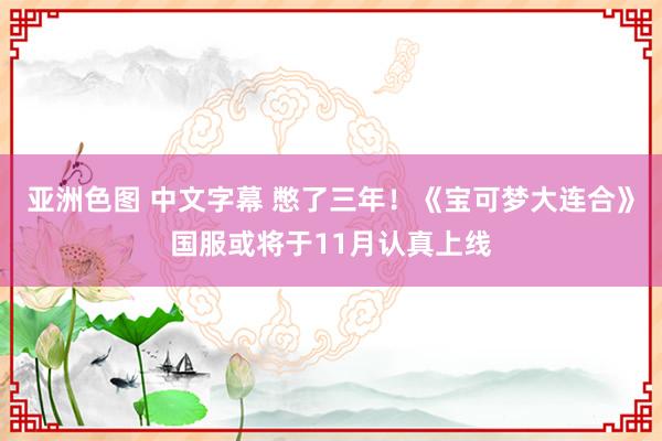亚洲色图 中文字幕 憋了三年！《宝可梦大连合》国服或将于11月认真上线