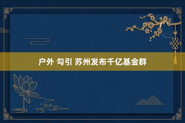 户外 勾引 苏州发布千亿基金群