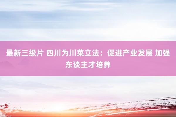 最新三级片 四川为川菜立法：促进产业发展 加强东谈主才培养