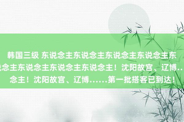 韩国三级 东说念主东说念主东说念主东说念主东说念主你东说念主东说念主东说念主东说念主东说念主!沈阳故宫、辽博……第一批搭客已到达!