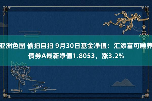 亚洲色图 偷拍自拍 9月30日基金净值：汇添富可颐养债券A最新净值1.8053，涨3.2%