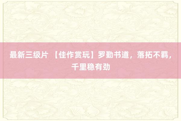 最新三级片 【佳作赏玩】罗勤书道，落拓不羁，千里稳有劲