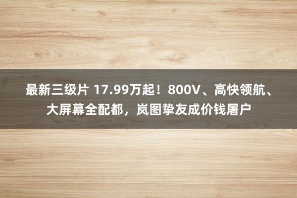 最新三级片 17.99万起！800V、高快领航、大屏幕全配都，岚图挚友成价钱屠户