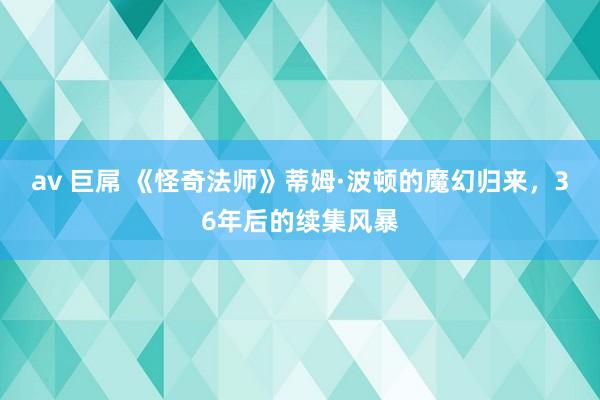 av 巨屌 《怪奇法师》蒂姆·波顿的魔幻归来，36年后的续集风暴