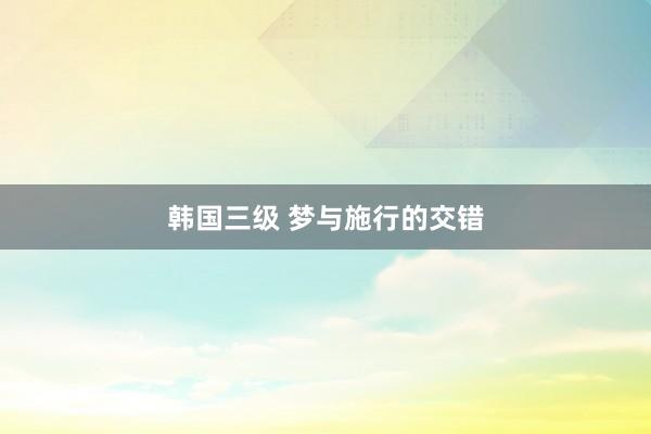 韩国三级 梦与施行的交错