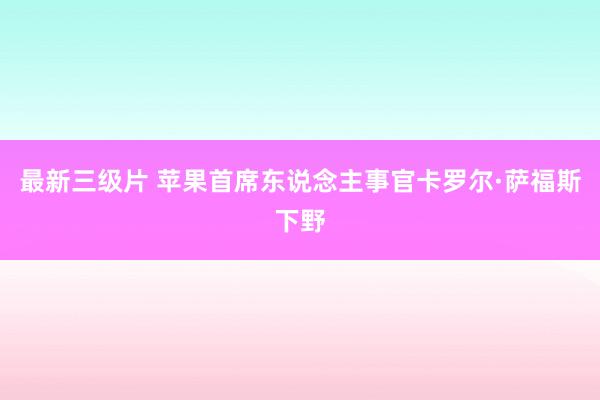 最新三级片 苹果首席东说念主事官卡罗尔·萨福斯下野