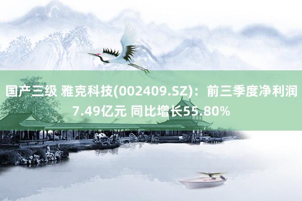 国产三级 雅克科技(002409.SZ):前三季度净利润7.49亿元 同比增长55.80%