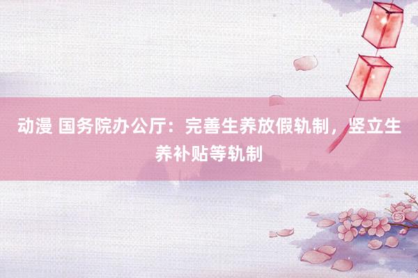 动漫 国务院办公厅:完善生养放假轨制,竖立生养补贴等轨制