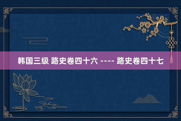 韩国三级 路史卷四十六 ---- 路史卷四十七