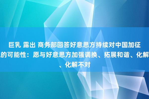 巨乳 露出 商务部回答好意思方持续对中国加征关税的可能性:愿与好意思方加强调换、拓展和谐、化解不对