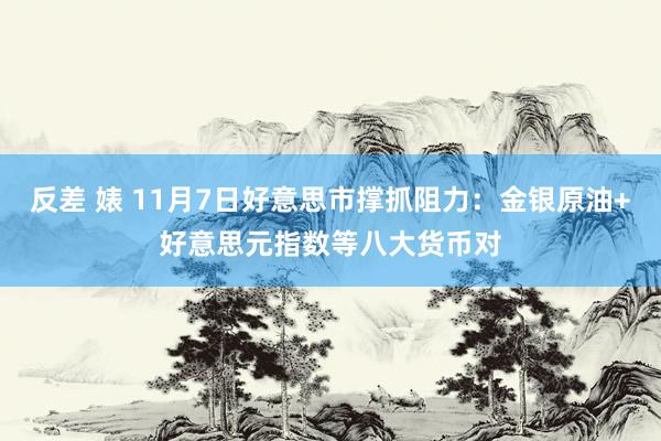 反差 婊 11月7日好意思市撑抓阻力：金银原油+好意思元指数等八大货币对