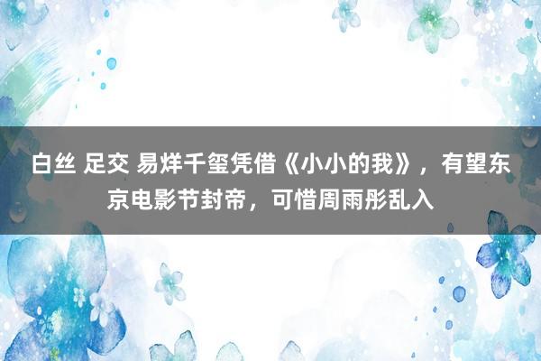 白丝 足交 易烊千玺凭借《小小的我》，有望东京电影节封帝，可惜周雨彤乱入