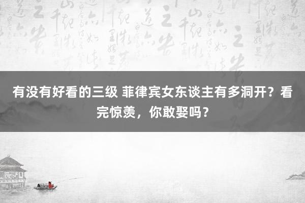 有没有好看的三级 菲律宾女东谈主有多洞开？看完惊羡，你敢娶吗？