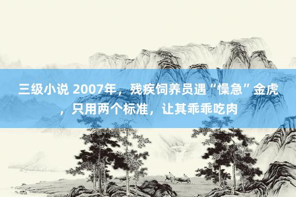 三级小说 2007年，残疾饲养员遇“懆急”金虎，只用两个标准，让其乖乖吃肉