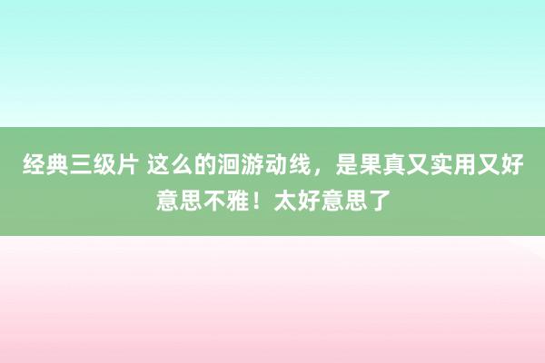经典三级片 这么的洄游动线，是果真又实用又好意思不雅！太好意思了