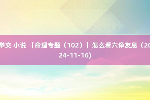 拳交 小说 【命理专题（102）】怎么看六诤友息（2024-11-16)