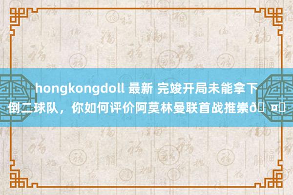 hongkongdoll 最新 完竣开局未能拿下倒二球队，你如何评价阿莫林曼联首战推崇🤔