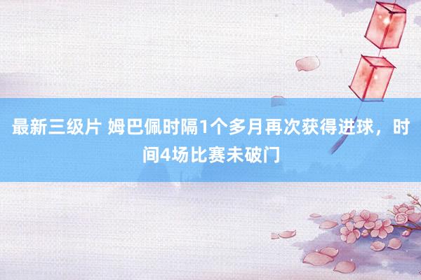 最新三级片 姆巴佩时隔1个多月再次获得进球，时间4场比赛未破门