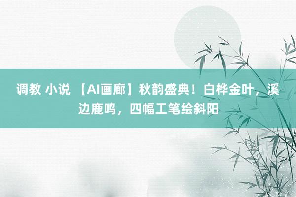调教 小说 【AI画廊】秋韵盛典！白桦金叶，溪边鹿鸣，四幅工笔绘斜阳