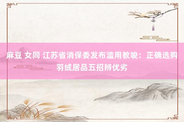 麻豆 女同 江苏省消保委发布滥用教唆：正确选购羽绒居品五招辨优劣