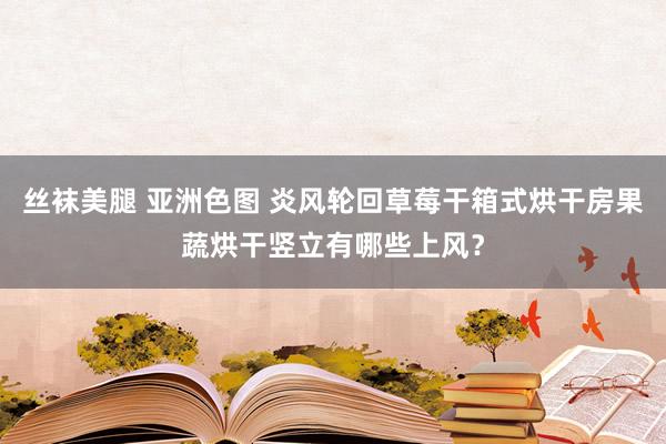 丝袜美腿 亚洲色图 炎风轮回草莓干箱式烘干房果蔬烘干竖立有哪些上风？