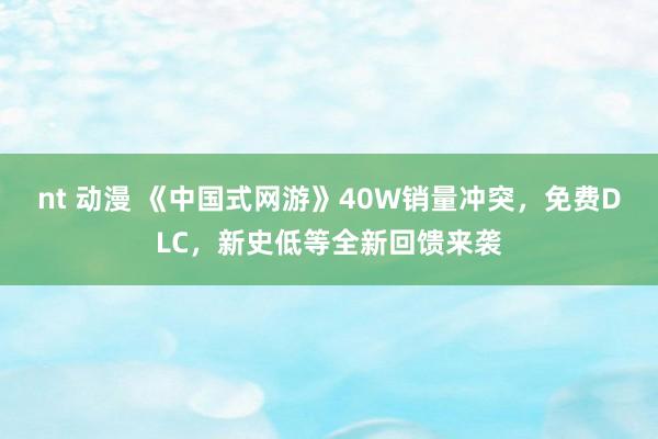 nt 动漫 《中国式网游》40W销量冲突，免费DLC，新史低等全新回馈来袭