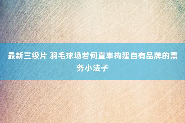 最新三级片 羽毛球场若何直率构建自有品牌的票务小法子