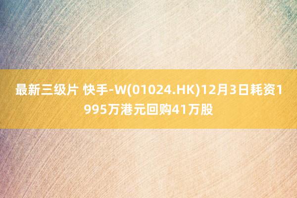 最新三级片 快手-W(01024.HK)12月3日耗资1995万港元回购41万股