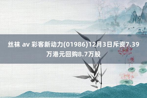 丝袜 av 彩客新动力(01986)12月3日斥资7.39万港元回购8.7万股