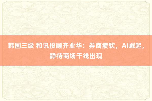 韩国三级 和讯投顾齐业华：券商疲软，AI崛起，静待商场干线出现