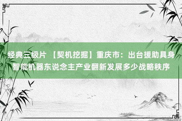 经典三级片 【契机挖掘】重庆市：出台援助具身智能机器东说念主产业翻新发展多少战略秩序