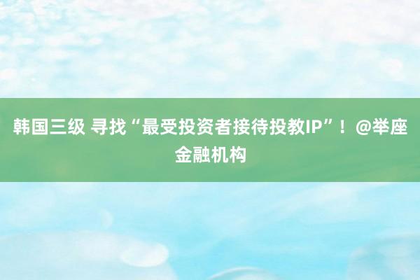 韩国三级 寻找“最受投资者接待投教IP”！@举座金融机构