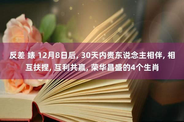 反差 婊 12月8日后， 30天内贵东说念主相伴， 相互扶捏， 互利共赢， 荣华昌盛的4个生肖