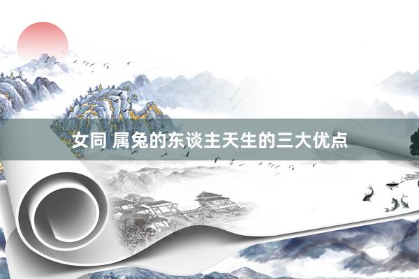 女同 属兔的东谈主天生的三大优点