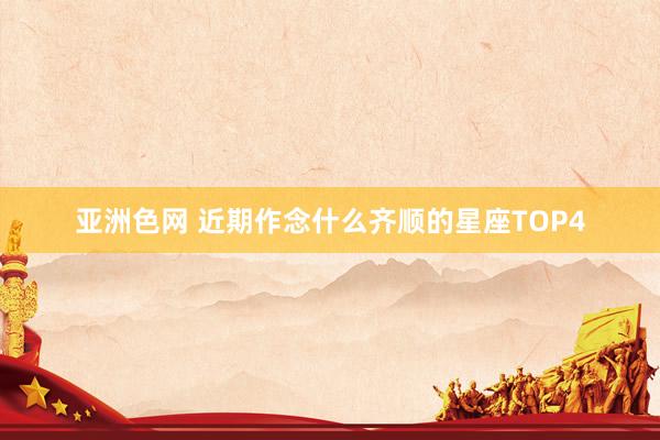 亚洲色网 近期作念什么齐顺的星座TOP4