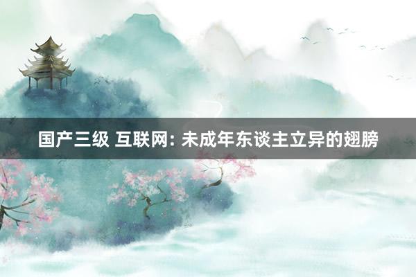 国产三级 互联网: 未成年东谈主立异的翅膀