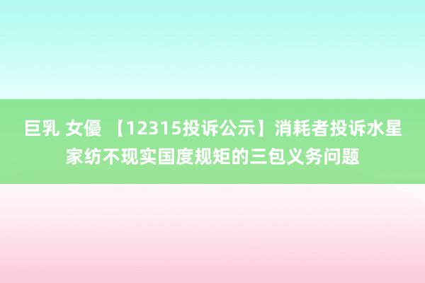 巨乳 女優 【12315投诉公示】消耗者投诉水星家纺不现实国度规矩的三包义务问题