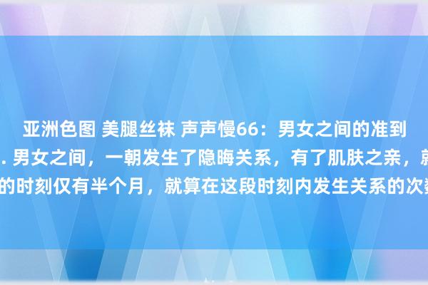 亚洲色图 美腿丝袜 声声慢66:男女之间的准到吓东谈主的十五大定律1. 男女之间,一朝发生了隐晦关系,有了肌肤之亲,就算你们在所有的时刻仅有半个月,就算在这段时刻内发生关系的次数惟有 1 次,只消有过身材构兵,莫得个 ...
