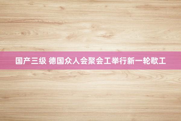 国产三级 德国众人会聚会工举行新一轮歇工