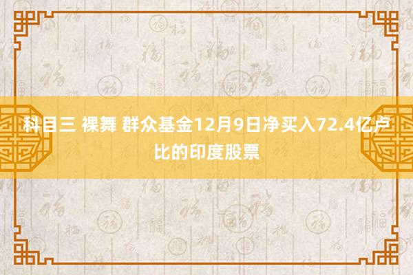 科目三 裸舞 群众基金12月9日净买入72.4亿卢比的印度股票
