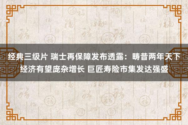 经典三级片 瑞士再保障发布透露：畴昔两年天下经济有望庞杂增长 巨匠寿险市集发达强盛