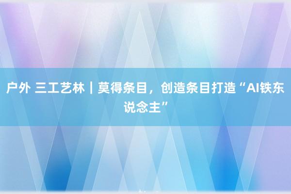 户外 三工艺林｜莫得条目，创造条目打造“AI铁东说念主”