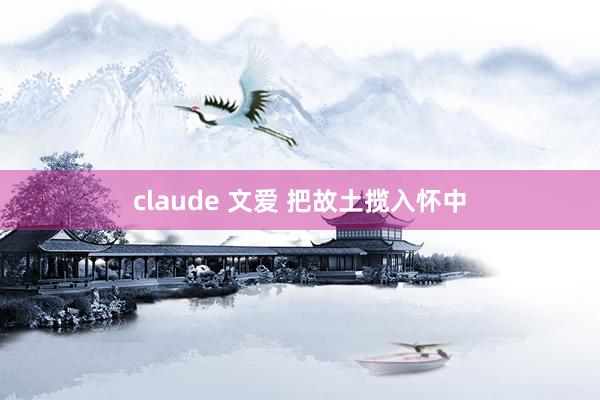claude 文爱 把故土揽入怀中